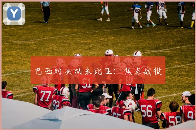 巴西对决纳米比亚：焦点战役