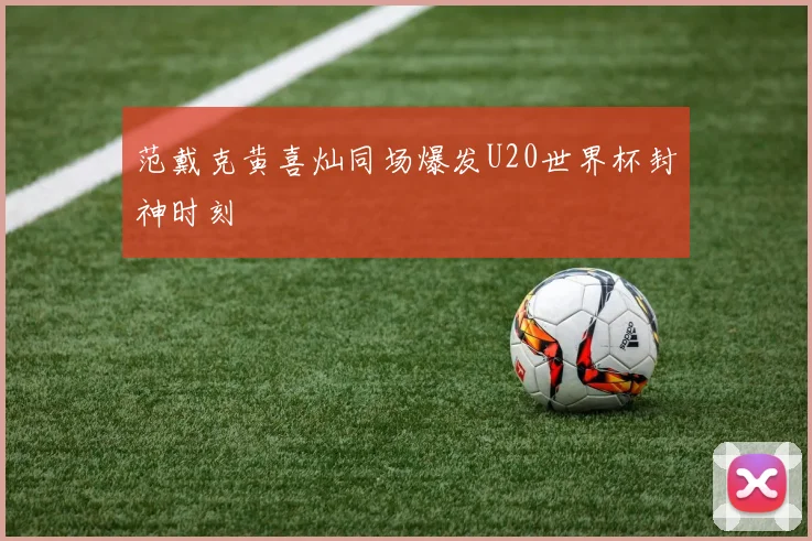 范戴克黄喜灿同场爆发U20世界杯封神时刻