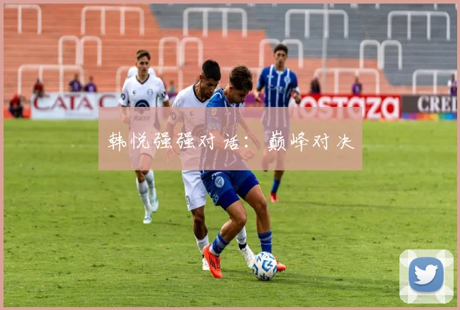 韩悦强强对话：巅峰对决