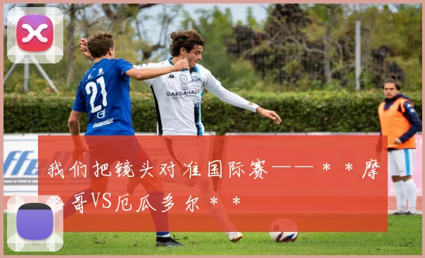 我们把镜头对准国际赛——＊＊摩洛哥VS厄瓜多尔＊＊