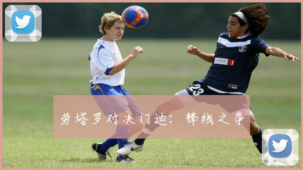 劳塔罗对决门迪：锋线之争