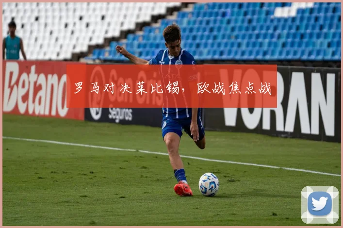 罗马对决莱比锡，欧战焦点战