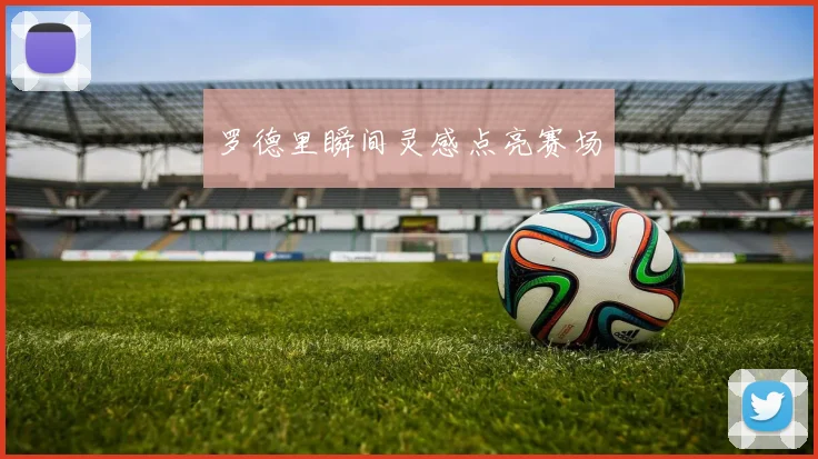 罗德里瞬间灵感点亮赛场