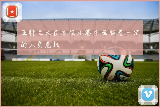 亚特兰大在本场比赛中面临着一定的人员危机