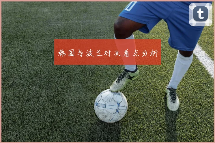 韩国与波兰对决看点分析