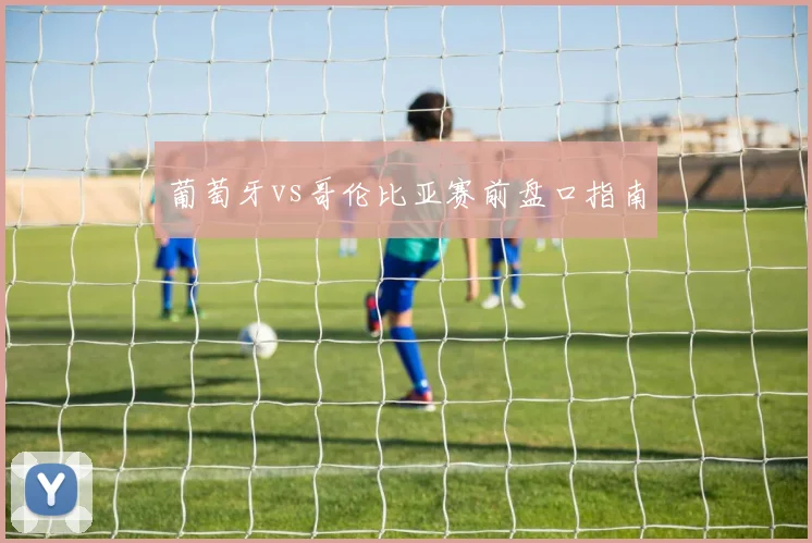 葡萄牙vs哥伦比亚赛前盘口指南