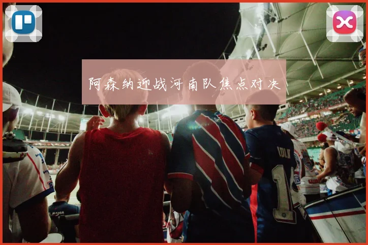 阿森纳迎战河南队焦点对决