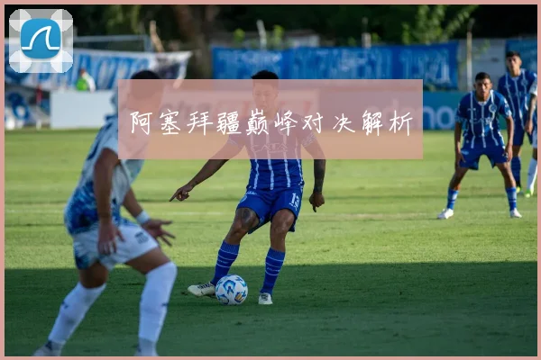 阿塞拜疆巅峰对决解析