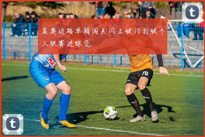 莱奥边路单骑闯关闪击破门打破个人联赛进球荒
