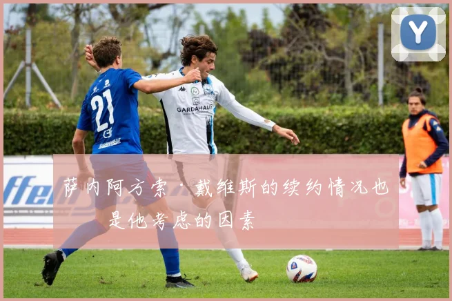 萨内阿方索·戴维斯的续约情况也会是他考虑的因素
