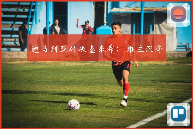 迪马利亚对决基米希:谁主沉浮