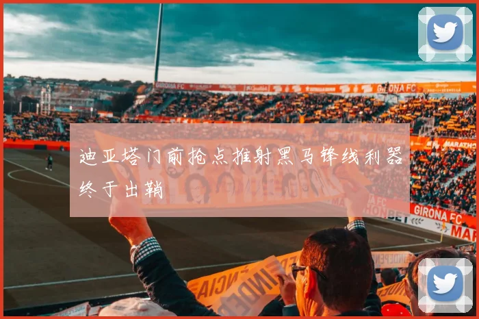 迪亚塔门前抢点推射黑马锋线利器终于出鞘