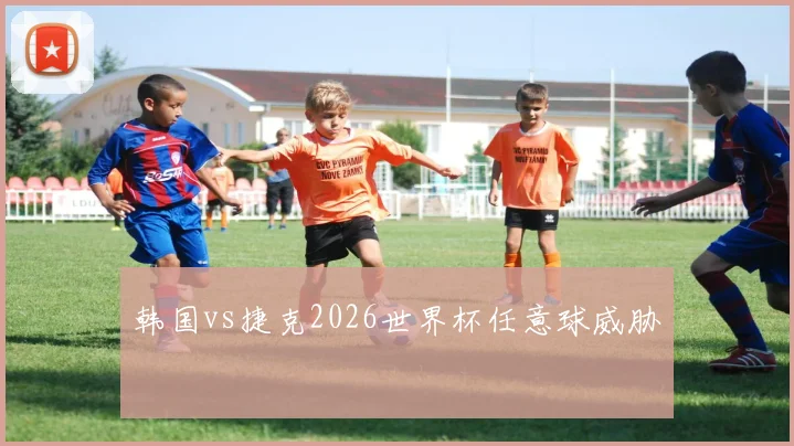 韩国vs捷克2026世界杯任意球威胁