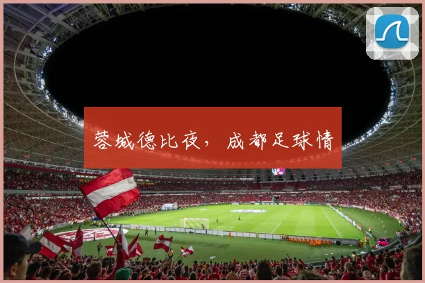 蓉城德比夜,成都足球情