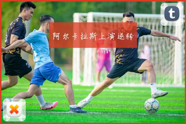 阿尔卡拉斯上演逆转