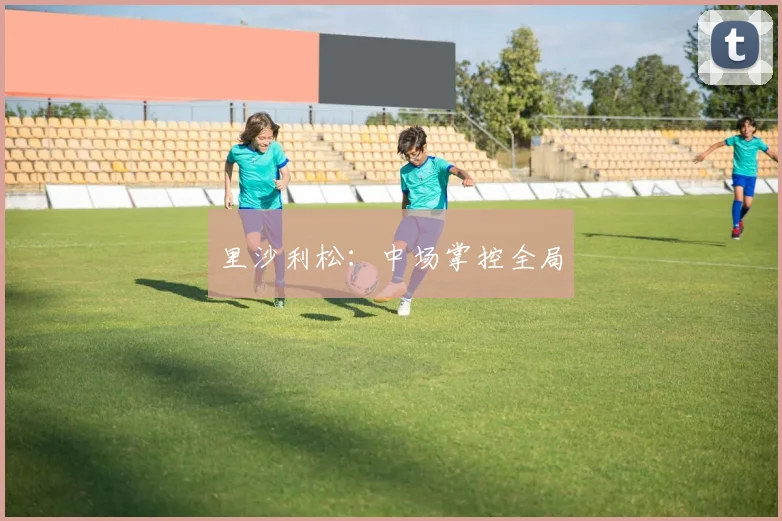 里沙利松:中场掌控全局