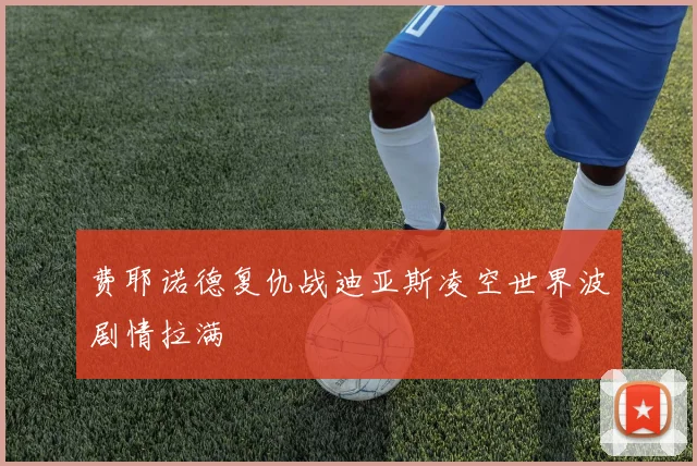 费耶诺德复仇战迪亚斯凌空世界波剧情拉满