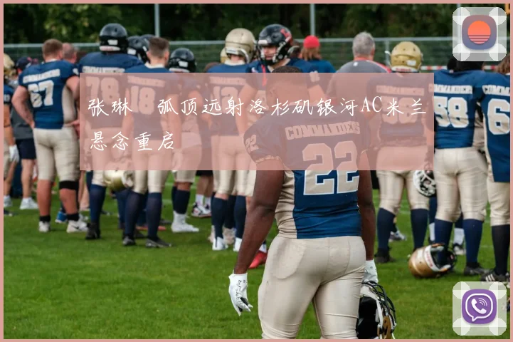张琳芃弧顶远射洛杉矶银河AC米兰悬念重启