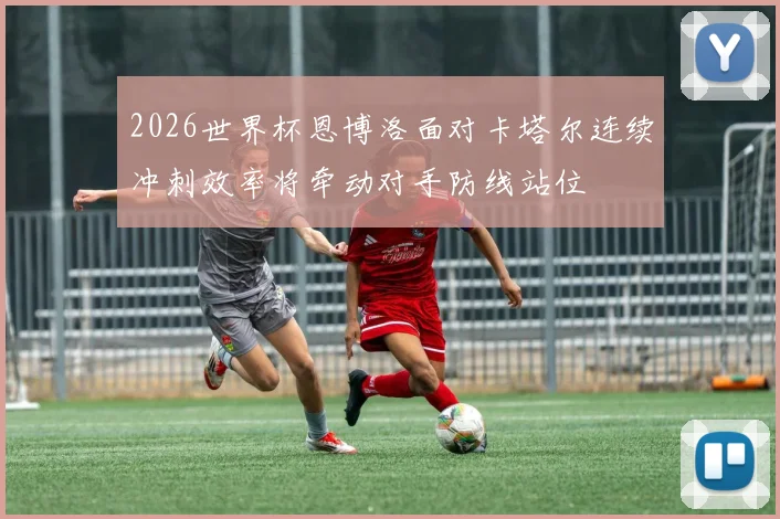 2026世界杯恩博洛面对卡塔尔连续冲刺效率将牵动对手防线站位
