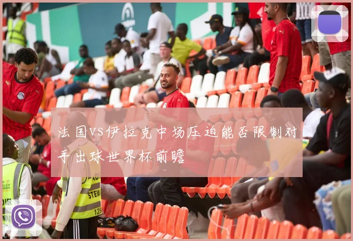法国vs伊拉克中场压迫能否限制对手出球世界杯前瞻