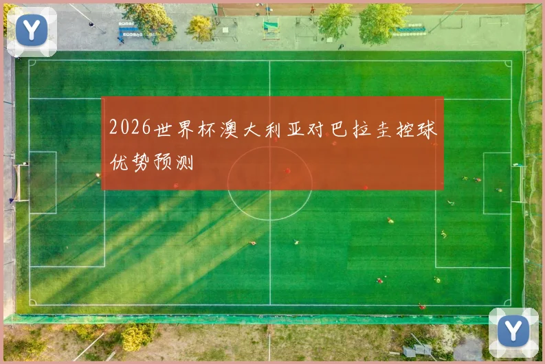 2026世界杯澳大利亚对巴拉圭控球优势预测