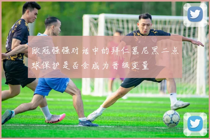 欧冠强强对话中的拜仁慕尼黑二点球保护是否会成为晋级变量
