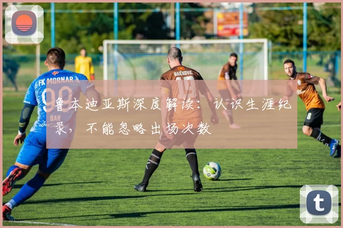 鲁本迪亚斯深度解读:认识生涯纪录,不能忽略出场次数