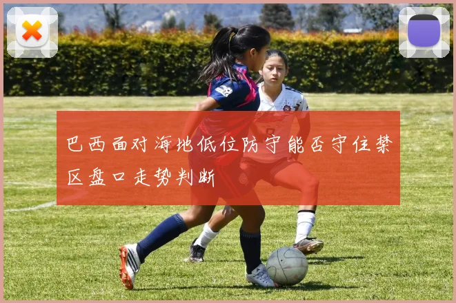 巴西面对海地低位防守能否守住禁区盘口走势判断