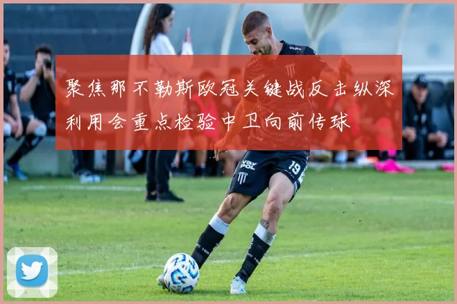 聚焦那不勒斯欧冠关键战反击纵深利用会重点检验中卫向前传球