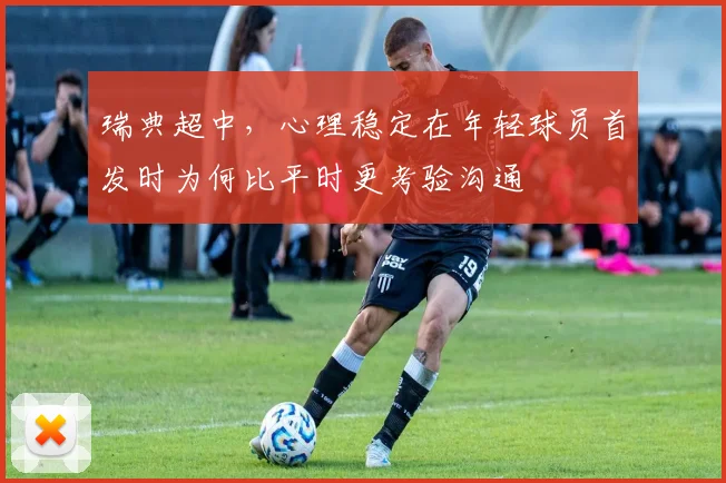 瑞典超中，心理稳定在年轻球员首发时为何比平时更考验沟通