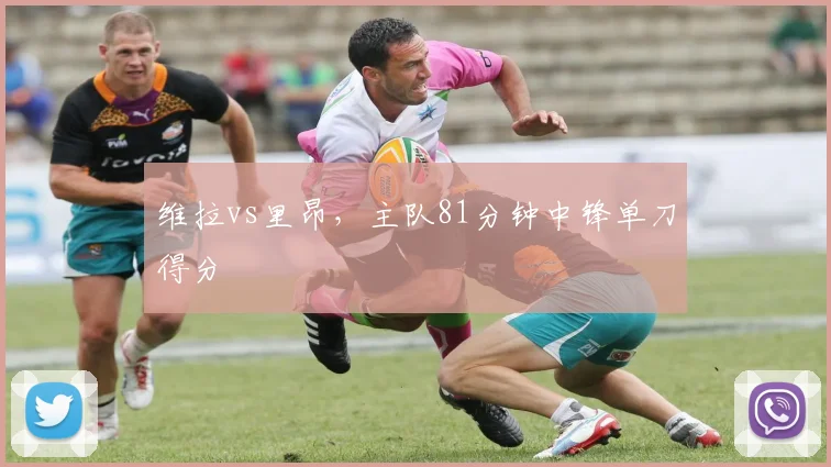 维拉vs里昂，主队81分钟中锋单刀得分