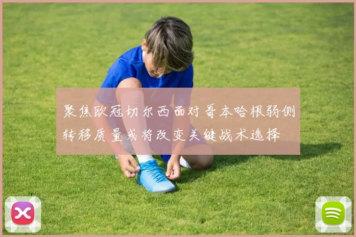 聚焦欧冠切尔西面对哥本哈根弱侧转移质量或将改变关键战术选择