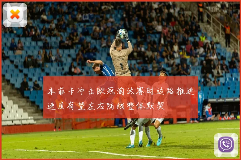 本菲卡冲击欧冠淘汰赛时边路推进速度有望左右防线整体默契