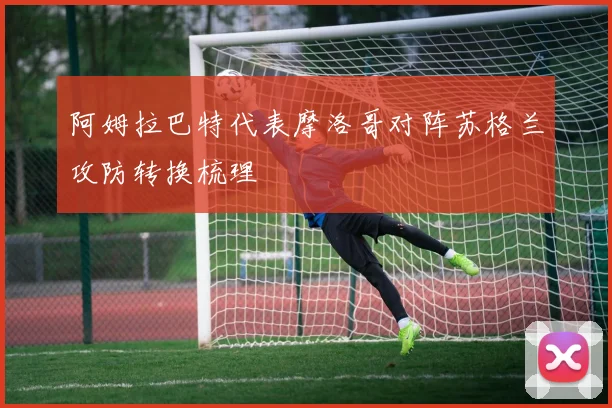 阿姆拉巴特代表摩洛哥对阵苏格兰攻防转换梳理