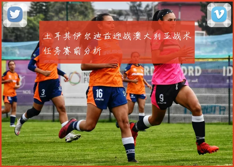 土耳其伊尔迪兹迎战澳大利亚战术任务赛前分析