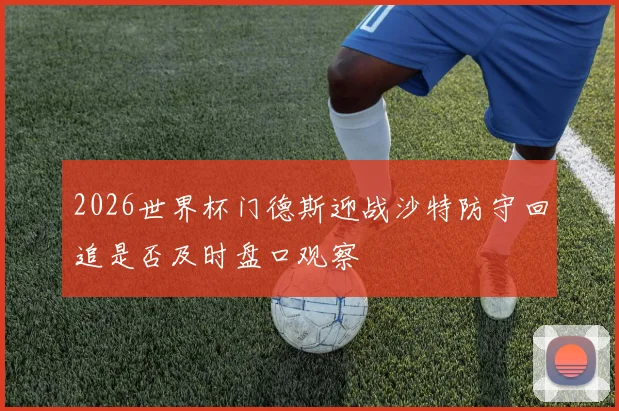 2026世界杯门德斯迎战沙特防守回追是否及时盘口观察
