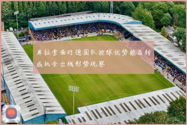 库拉索面对德国队控球优势能否转成机会出线形势观察
