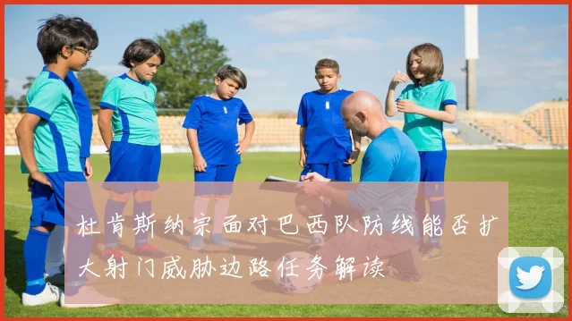 杜肯斯纳宗面对巴西队防线能否扩大射门威胁边路任务解读