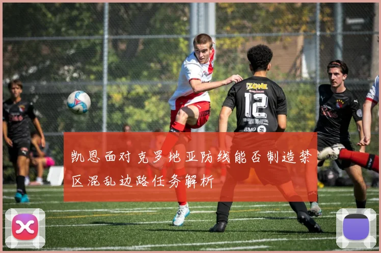 凯恩面对克罗地亚防线能否制造禁区混乱边路任务解析