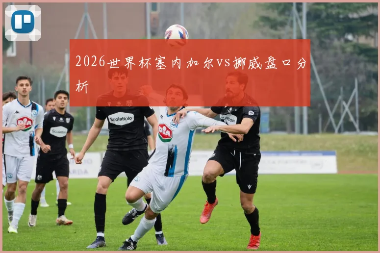 2026世界杯塞内加尔vs挪威盘口分析