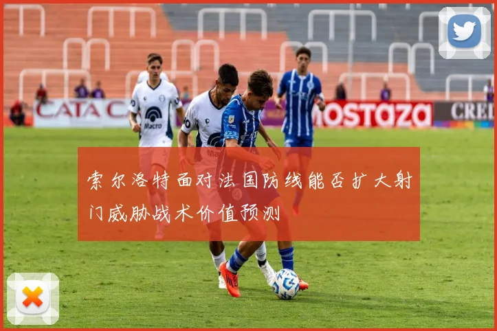 索尔洛特面对法国防线能否扩大射门威胁战术价值预测