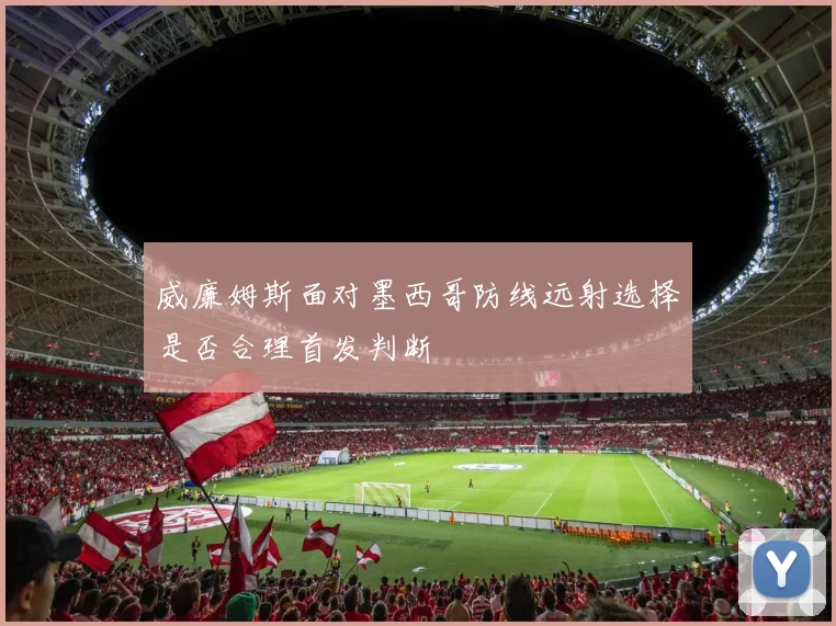 威廉姆斯面对墨西哥防线远射选择是否合理首发判断
