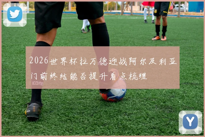 2026世界杯拉万德迎战阿尔及利亚门前终结能否提升看点梳理