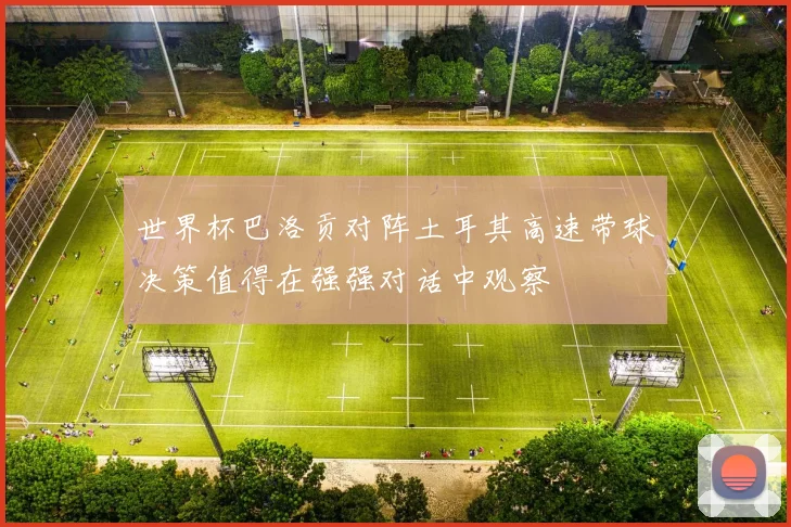 世界杯巴洛贡对阵土耳其高速带球决策值得在强强对话中观察