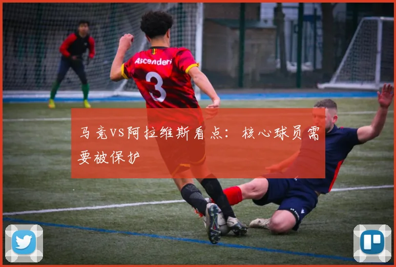 马竞vs阿拉维斯看点：核心球员需要被保护