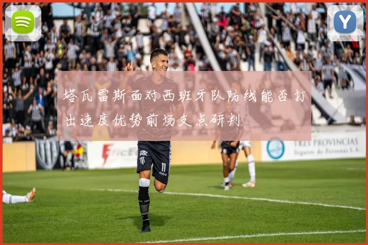 塔瓦雷斯面对西班牙队防线能否打出速度优势前场支点研判