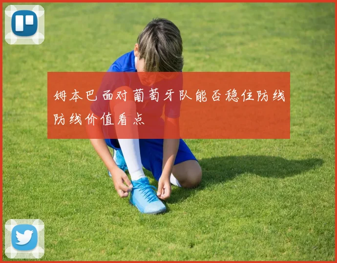 姆本巴面对葡萄牙队能否稳住防线防线价值看点