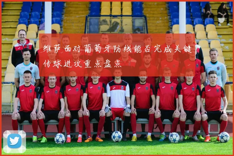 维萨面对葡萄牙防线能否完成关键传球进攻重点盘点