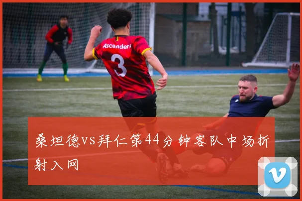 桑坦德vs拜仁第44分钟客队中场折射入网