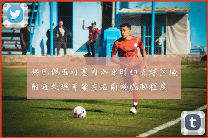 姆巴佩面对塞内加尔时的点球区域附近处理可能左右前场威胁程度